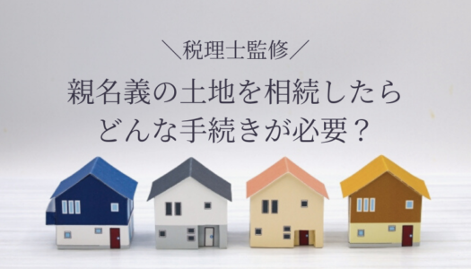 【税理士監修】親名義の土地を相続したら名義変更が必要！費用や手順、相続税を徹底解説