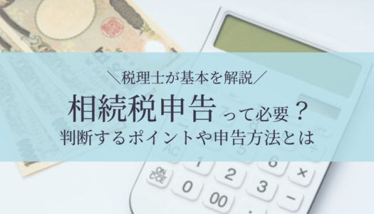 【税理士監修】相続税申告は必要？不要？自分でできる？判断するポイントや申告方法・期限・必要書類をすべて解説！