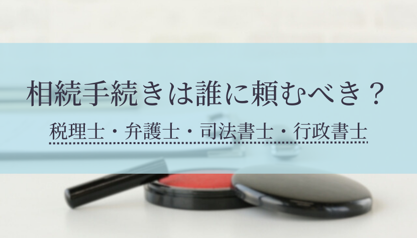 相続手続きは誰に頼むべき？税理士・弁護士・司法書士・行政書士の対応範囲と費用相場を一覧で解説