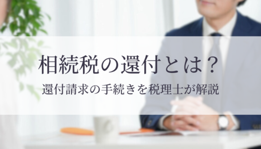 【税理士監修】相続税の還付とは？払いすぎてしまう原因や手続きのリスク、還付請求の流れを解説！